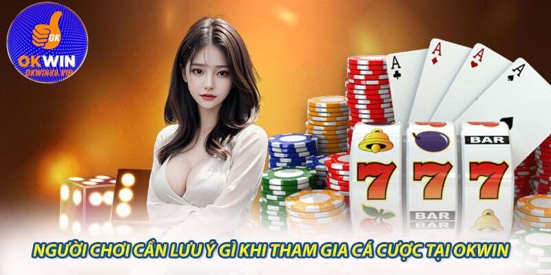 Người chơi cần lưu ý gì khi tham gia cá cược tại Okwin?